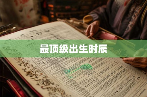 最顶级出生时辰 最顶级出生时辰