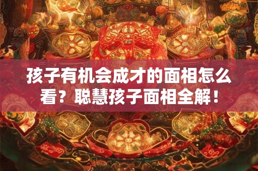 孩子有机会成才的面相怎么看？聪慧孩子面相全解！