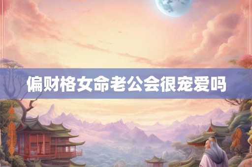 偏财格女命老公会很宠爱吗