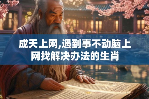 成天上网,遇到事不动脑上网找解决办法的生肖 成天上网,遇到事不动脑上网找解决办法的生肖