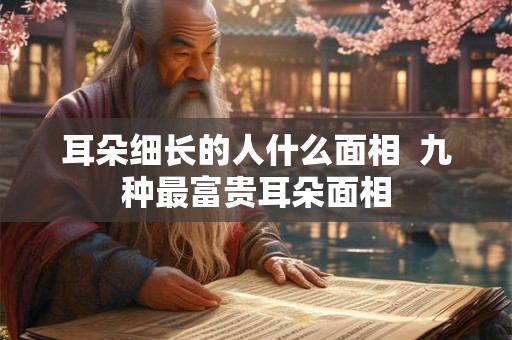 耳朵细长的人什么面相  九种最富贵耳朵面相