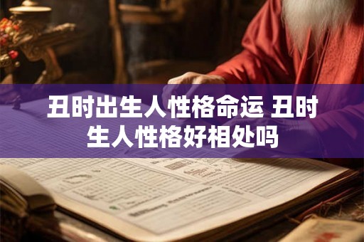 丑时出生人性格命运 丑时生人性格好相处吗