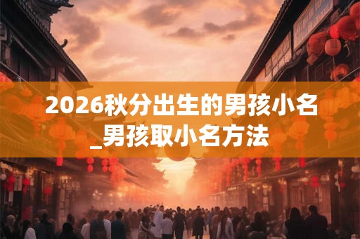 2026秋分出生的男孩小名_男孩取小名方法 2026秋分出生的男孩小名_男孩取小名方法