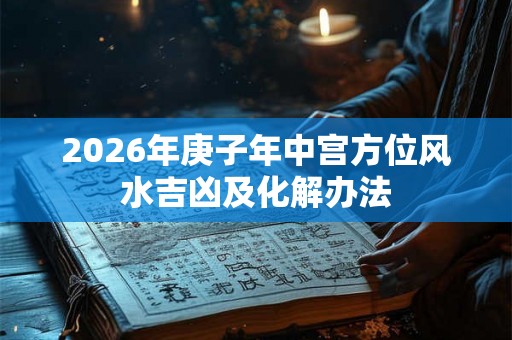 2026年庚子年中宫方位风水吉凶及化解办法