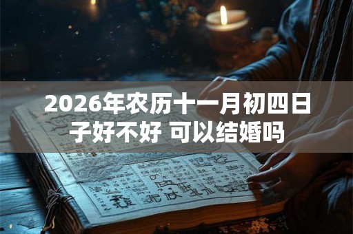 2026年农历十一月初四日子好不好 可以结婚吗
