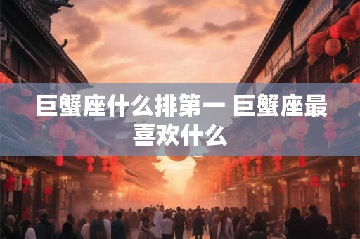 巨蟹座什么排第一 巨蟹座最喜欢什么