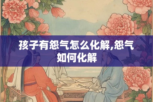 孩子有怨气怎么化解,怨气如何化解
