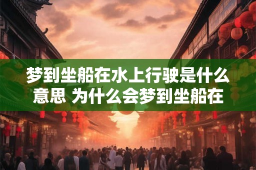 梦到坐船在水上行驶是什么意思 为什么会梦到坐船在水上行驶