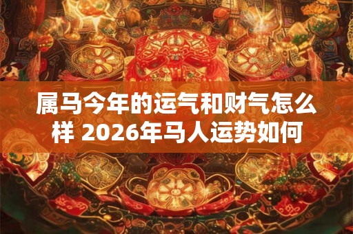 属马今年的运气和财气怎么样 2026年马人运势如何 属马今年的运气和财气怎么样 2026年马人运势如何