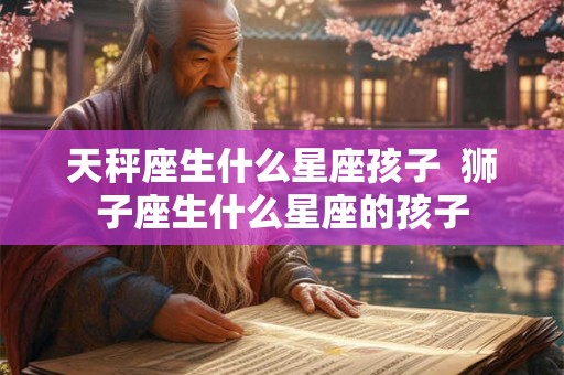 天秤座生什么星座孩子  狮子座生什么星座的孩子