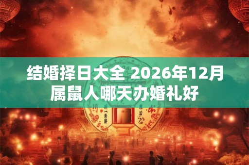 结婚择日大全 2026年12月属鼠人哪天办婚礼好