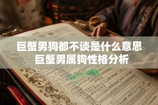 巨蟹男狗都不谈是什么意思  巨蟹男属狗性格分析