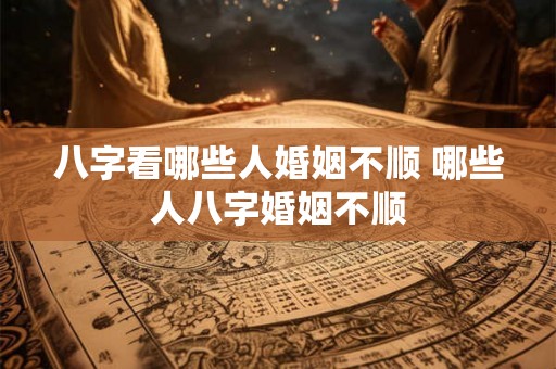 八字看哪些人婚姻不顺 哪些人八字婚姻不顺 八字看哪些人婚姻不顺 哪些人八字婚姻不顺