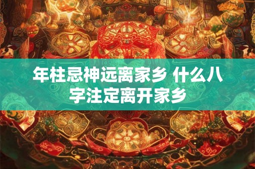 年柱忌神远离家乡 什么八字注定离开家乡