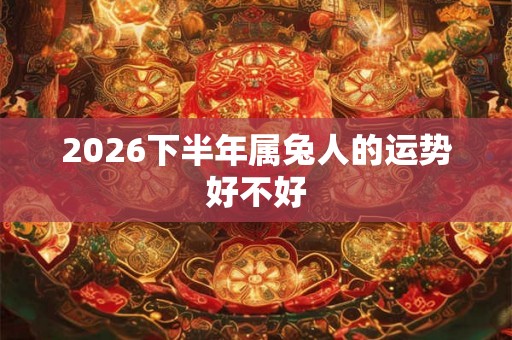 2026下半年属兔人的运势好不好