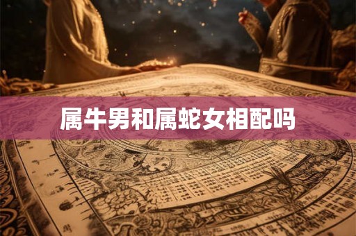 属牛男和属蛇女相配吗