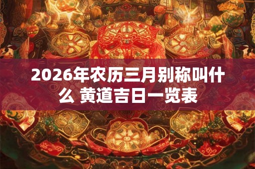 2026年农历三月别称叫什么 黄道吉日一览表