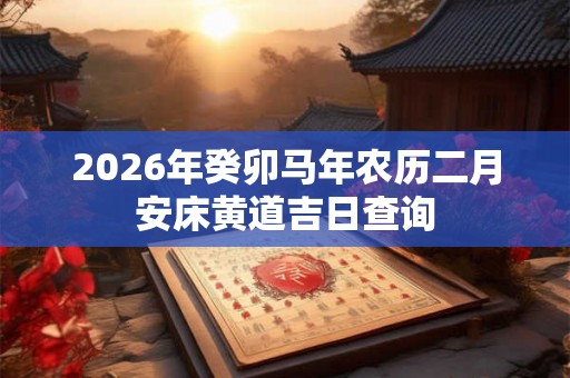 2026年癸卯马年农历二月安床黄道吉日查询 2026年癸卯马年农历二月安床黄道吉日查询