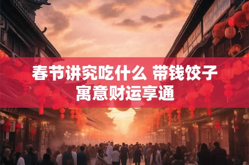 春节讲究吃什么 带钱饺子寓意财运享通
