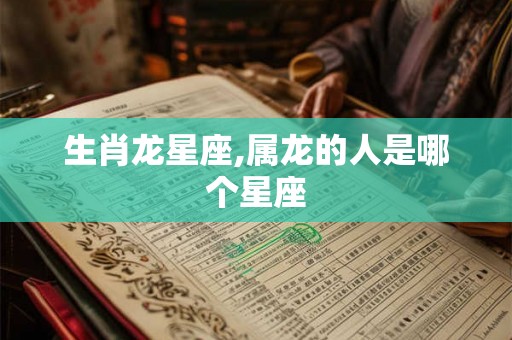 生肖龙星座,属龙的人是哪个星座