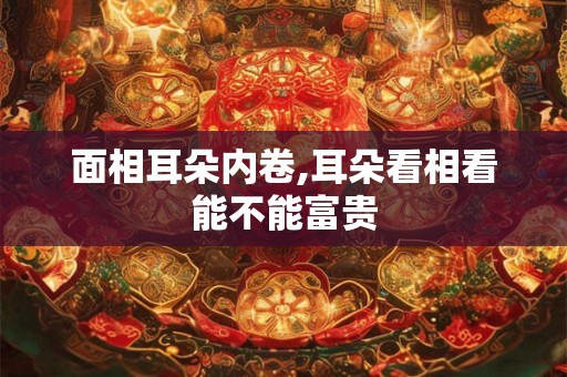 面相耳朵内卷,耳朵看相看能不能富贵