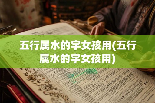 五行属水的字女孩用(五行属水的字女孩用)