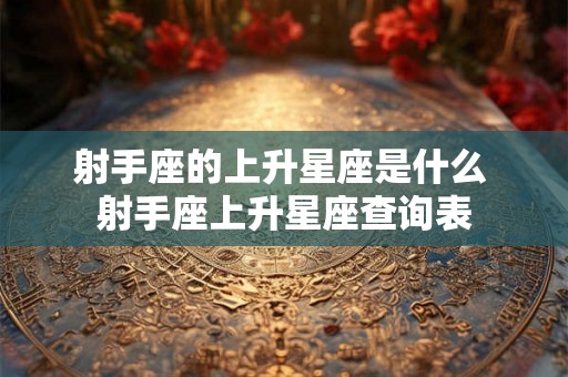 射手座的上升星座是什么 射手座上升星座查询表