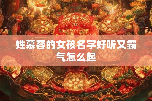 姓慕容的女孩名字好听又霸气怎么起