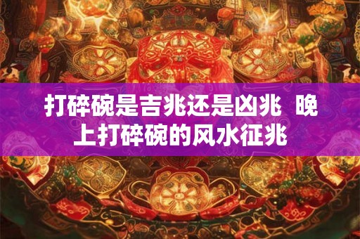 打碎碗是吉兆还是凶兆  晚上打碎碗的风水征兆