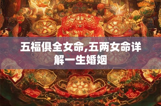 五福俱全女命,五两女命详解一生婚姻