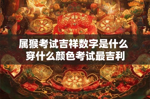 属猴考试吉祥数字是什么 穿什么颜色考试最吉利