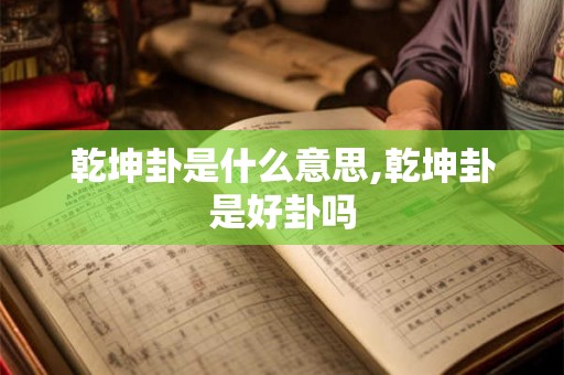 乾坤卦是什么意思,乾坤卦是好卦吗