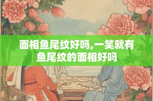 面相鱼尾纹好吗,一笑就有鱼尾纹的面相好吗 面相鱼尾纹好吗,一笑就有鱼尾纹的面相好吗