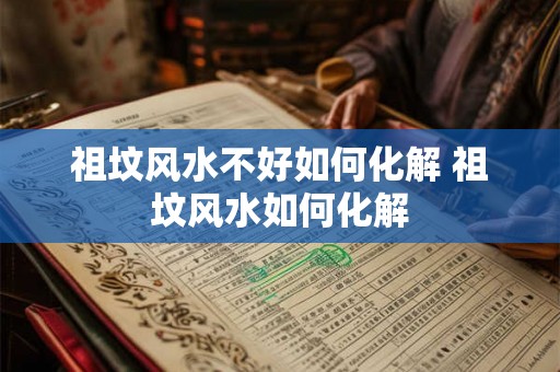 祖坟风水不好如何化解 祖坟风水如何化解