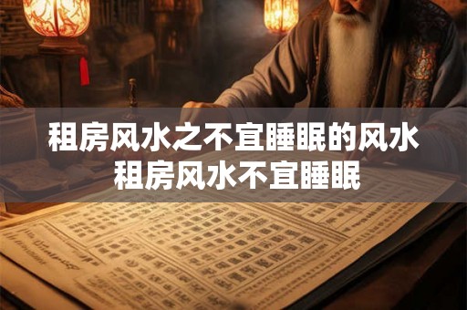 租房风水之不宜睡眠的风水 租房风水不宜睡眠 租房风水之不宜睡眠的风水 租房风水不宜睡眠