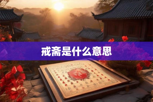 戒斋是什么意思 戒斋是什么意思