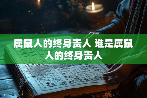 属鼠人的终身贵人 谁是属鼠人的终身贵人 属鼠人的终身贵人 谁是属鼠人的终身贵人