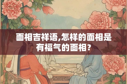 面相吉祥语,怎样的面相是有福气的面相？