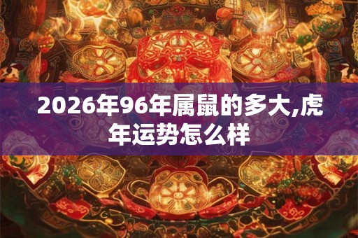 2026年96年属鼠的多大,虎年运势怎么样