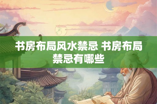 书房布局风水禁忌 书房布局禁忌有哪些