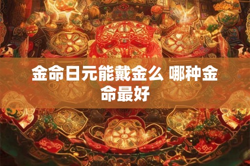 金命日元能戴金么 哪种金命最好