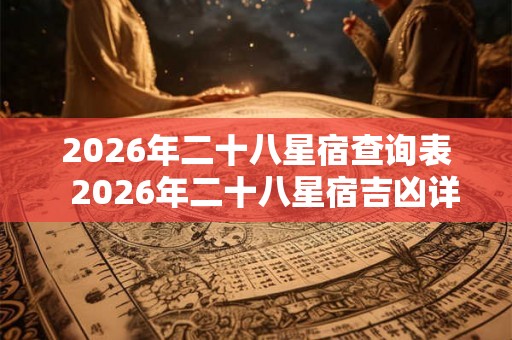 2026年二十八星宿查询表  2026年二十八星宿吉凶详解