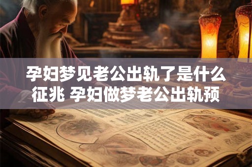孕妇梦见老公出轨了是什么征兆 孕妇做梦老公出轨预示着什么 孕妇梦见老公出轨了是什么征兆 孕妇做梦老公出轨预示着什么