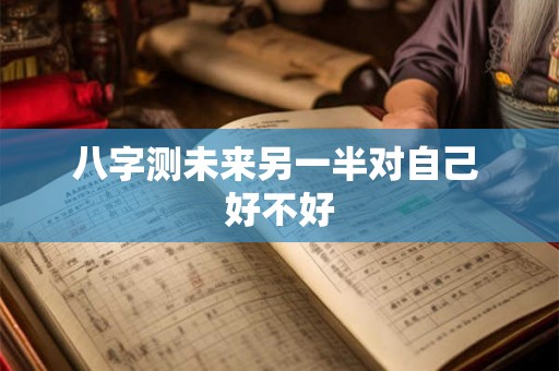 八字测未来另一半对自己 好不好 八字测未来另一半对自己 好不好