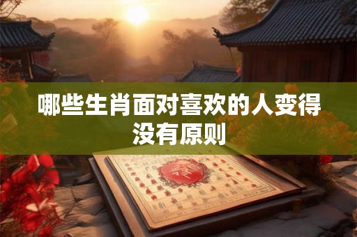 哪些生肖面对喜欢的人变得没有原则