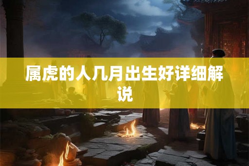 属虎的人几月出生好详细解说 属虎的人几月出生好详细解说