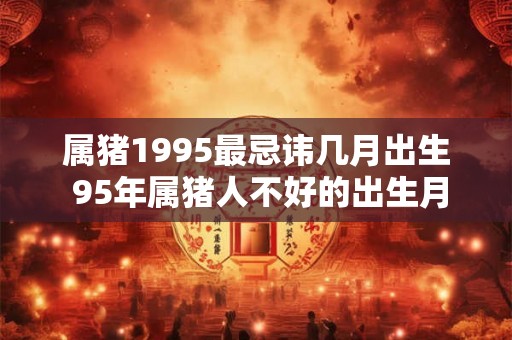 属猪1995最忌讳几月出生 95年属猪人不好的出生月份