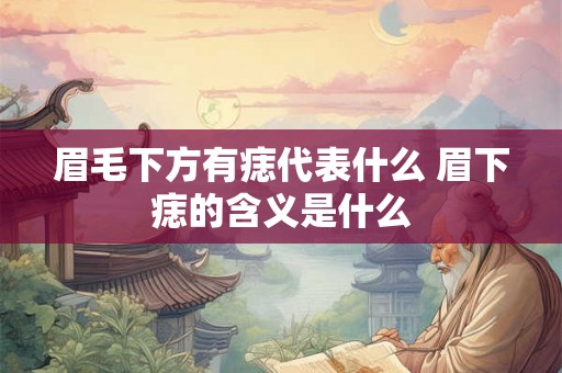 眉毛下方有痣代表什么 眉下痣的含义是什么