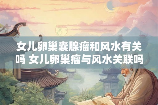 女儿卵巢囊腺瘤和风水有关吗 女儿卵巢瘤与风水关联吗