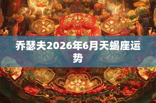 乔瑟夫2026年6月天蝎座运势